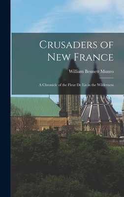 Crusaders of New France: A Chronicle of the Fleur de lis in the Wilderness - Munro, William Bennett