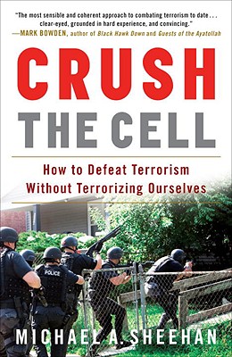 Crush the Cell: How to Defeat Terrorism Without Terrorizing Ourselves - Sheehan, Michael A