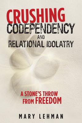 Crushing Codependency and Relational Idolatry: A Stone's Throw from Freedom - Lehman, Mary