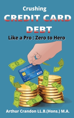 Crushing Credit Card Debt like a Pro: Zero to Hero - Crandon, Arthur