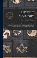 Cryptic Masonry: A Manual of the Council; Or, Monitorial Instructions in the Degrees of Royal and Select Master. With an Additional Section On the Super-Excellent Master's Degreee