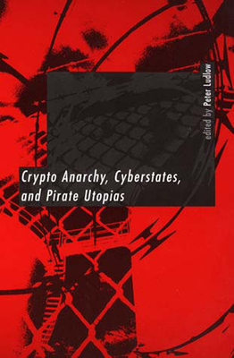 Crypto Anarchy, Cyberstates, and Pirate Utopias - Ludlow, Peter (Editor)