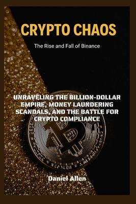 Crypto Chaos: The Rise and Fall of Binance: Unraveling the Billion-Dollar Empire, Money Laundering Scandals, and the Battle for Crypto Compliance - Allen, Daniel