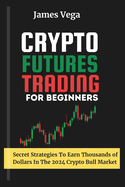 Crypto Futures Trading For Beginners: Secret Strategies to Earn Thousands of Dollars in the 2024 Crypto Bull Market