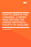 Crypto-Jews in the Canaries: A Paper Read Before the Jewish Historical Society of England (Classic Reprint)
