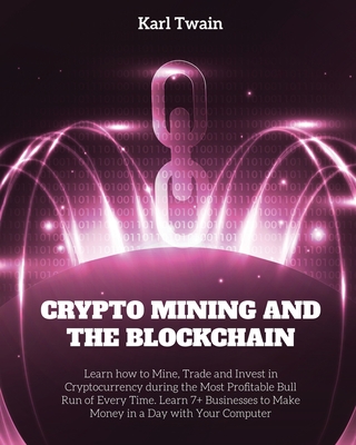 Crypto Mining and the Blockchain: Learn how to Mine, Trade and Invest in Cryptocurrency during the Most Profitable Bull Run of Every Time. Learn 7+ Businesses to Make Money in a Day with Your Computer - Twain, Karl