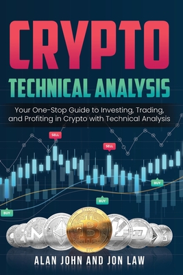 Crypto Technical Analysis: Your One-Stop Guide to Investing, Trading, and Profiting in Crypto with Technical Analysis. - John, Alan, and Law, Jon