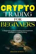 Crypto Trading For Beginners: A beginner's guide to trading and investment strategies in cryptocurrency