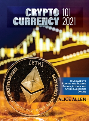 Cryptocurrency 101 2021: Your Guide to Earning and Trading Bitcoin, Altcoin and Other Currencies Online - Alice Allen