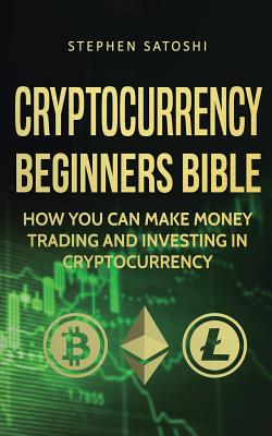 Cryptocurrency Beginners Bible: How You Can Make Money Trading and Investing in Cryptocurrency - Satoshi, Stephen