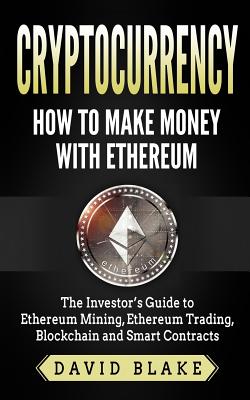 Cryptocurrency: How to Make Money with Ethereum: The Investor's Guide to Ethereum Mining, Ethereum Trading, Blockchain and Smart Contracts - Blake, David