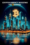 Cryptocurrency Investing for Beginners: The Ultimate 30-Day Step-by-Step Guide to Easily & Safely Invest in Crypto, Build Wealth, and Avoid Costly Mistakes-Even if You're Starting from Zero
