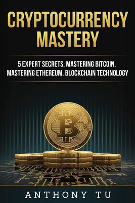 Cryptocurrency Mastery: 5 Expert Secrets, Mastering Bitcoin, Mastering Ethereum, Blockchain Technology - Tu, Anthony