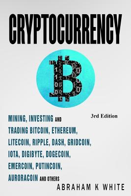 Cryptocurrency: Mining, Investing and Trading in Blockchain, Including Bitcoin, Ethereum, Litecoin, Ripple, Dash, Dogecoin, Emercoin, Putincoin, Auroracoin and Others (Fintech) - White, Abraham K