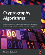 Cryptography Algorithms: A guide to algorithms in blockchain, quantum cryptography, zero-knowledge and homomorphic encryption