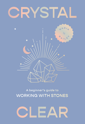 Crystal Clear: A beginner's guide to working with stones - Bailey, Nadia