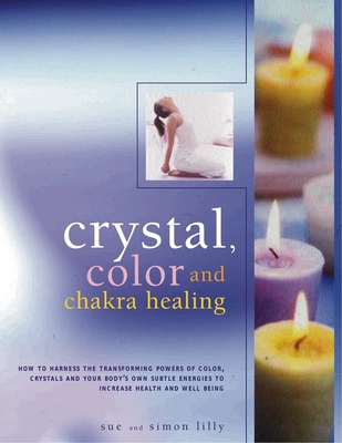 Crystal, Color and Chakra Healing: How to Harness the Transforming Powers of Color, Crystals and Your Body's Own Subtle Energies to Increase Health and Wellbeing - Lilly, Simon, and Lilly, Sue