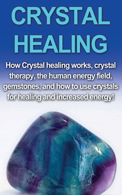 Crystal Healing: How crystal healing works, crystal therapy, the human energy field, gemstones, and how to use crystals for healing and increased energy! - Rainey, Amber