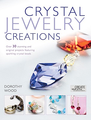 Crystal Jewelry Creations: Over 30 Stunning and Original Projects Featuring Sparkling Crystal Beads - Wood, Dorothy