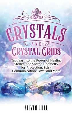 Crystals and Crystal Grids: Tapping into the Power of Healing Stones, and Sacred Geometry for Protection, Spirit Communication, Love, and More - Hill, Silvia