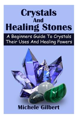 Crystals And Healing Stones: A Beginners Guide To Crystals Their Uses And Healing Powers - Gilbert, Michele