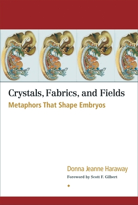 Crystals, Fabrics, and Fields: Metaphors That Shape Embryos - Haraway, Donna Jeanne, and Gilbert, Scott F (Foreword by)