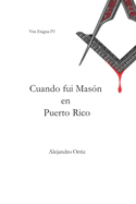 Cuando fui Masn en Puerto Rico: Las memorias que me llevaron a dejar la institucin que algn da admir (2005 - 2013)