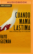 Cuando Mama Lastima: Relatos de Perdon Para Hijos Con El Corazon Herido