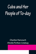 Cuba and Her People of To-day; An account of the history and progress of the island previous to its independence; a description of its physical features; a study of its people; and, in particular, an examination of its present political conditions, its...