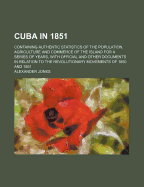 Cuba in 1851: Containing Authentic Statistics of the Population, Agriculture and Commerce of the Island for a Series of Years, with Official and Other Documents in Relation to the Revolutionary Movements of 1850 and 1851