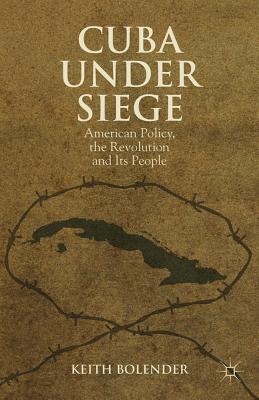 Cuba Under Siege: American Policy, the Revolution and Its People - Bolender, K.