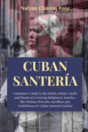Cuban Santera: A Beginner's Guide to the Beliefs, Deities, Spells and Rituals of a Growing Religion in America. The Orishas, Proverbs, Sacrifices and Prohibitions of Cuban Santera (Yoruba)