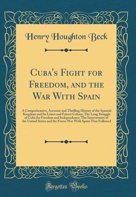 Cuba's Fight for Freedom, and the War with Spain: A Comprehensive, Accurate and Thrilling History of the Spanish Kingdom and Its Latest and Fairest Colony; The Long Struggle of Cuba for Freedom and Independence; The Intervention of the United States and T - Beck, Henry Houghton