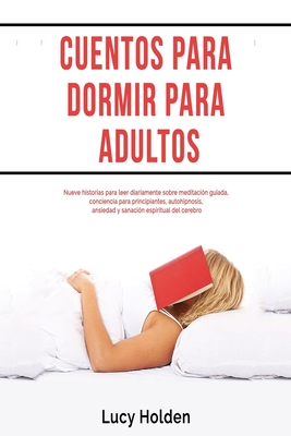 Cuentos para dormir para adultos: Nueve historias para leer diariamente sobre meditacin guiada, conciencia para principiantes, autohipnosis, ansiedad y sanacin espiritual del cerebro - Holden, Lucy