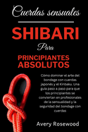 Cuerdas sensuales: Shibari para principiantes absolutos: C?mo dominar el arte del bondage con cuerdas japon?s y el Kinbaku. Una gu?a paso a paso para que los principiantes se conviertan en profesional