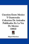 Cuestion Entre Mexico y Guatemala: Coleccion de Articulos Publicados En La Voz de Mexico (1882) - Martinez, Miguel