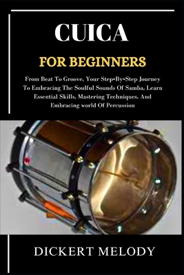 Cuica for Beginners: From Beat To Groove, Your Step-By-Step Journey To Embracing The Soulful Sounds Of Samba, Learn Essential Skills, Mastering Techniques, And Embracing world Of Percussion - Melody, Dickert