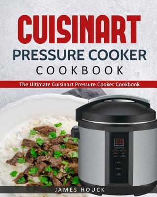 Cuisinart Electric Pressure Cooker: The Ultimate Cuisinart Electric Pressure Cooker Cookbook: Simple and Convenient Recipes Using Cuisinart Electric Pressure Cooker - Houck, James