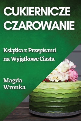 Cukiernicze Czarowanie: Ksi  ka z Przepisami na Wyj tkowe Ciasta - Wronka, Magda