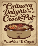 Culinary Delights in a Crock-Pot: Effortless Five Ingredient Recipes for Time Efficient and Nourishing Meals, Elevate Your Cooking Game with Over One Hundred Simple and Flavorful Dishes for a Healthier Lifestyle