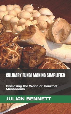 Culinary Fungi Making Simplified: Disclosing the World of Gourmet Mushrooms - Bennett, Julian