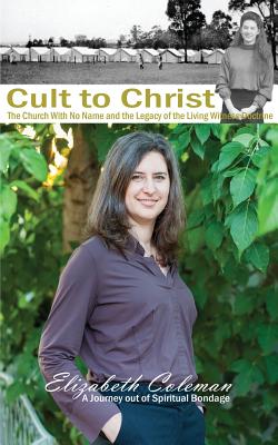 Cult to Christ: The Church With No Name and the Legacy of the Living Witness Doctrine - Coleman, Elizabeth Joy