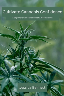 Cultivate Cannabis Confidence: A Beginner's Guide to Successful Weed Growth - Bennett, Jessica