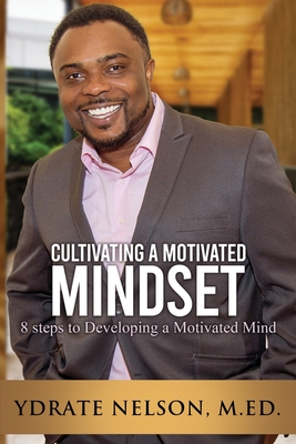 Cultivating a Motivated Mindset: 8 steps to developing a motivated mind - Nelson M Ed, Ydrate