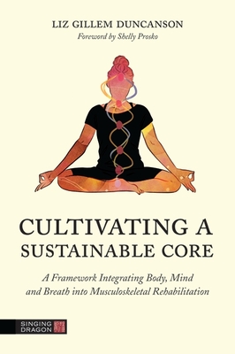 Cultivating a Sustainable Core: A Framework Integrating Body, Mind, and Breath Into Musculoskeletal Rehabilitation - Duncanson, Elizabeth, and Prosko, Shelly (Foreword by)