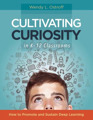 Cultivating Curiosity in K-12 Classrooms: How to Promote and Sustain Deep Learning - Ostroff, Wendy L