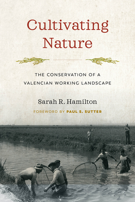 Cultivating Nature: The Conservation of a Valencian Working Landscape - Hamilton, Sarah R, and Sutter, Paul S, Professor (Editor)
