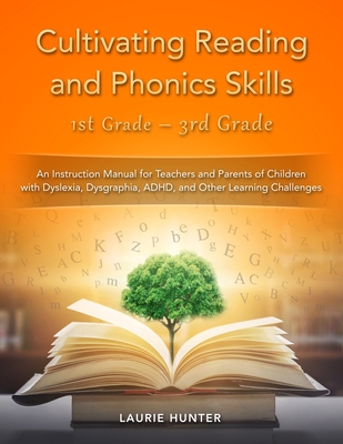Cultivating Reading and Phonics Skills, 1st Grade - 3rd Grade: An Instruction Manual for Teachers and Parents of Children with Dyslexia, Dysgraphia, ADHD, and Other Learning Challenges - Hunter, Laurie