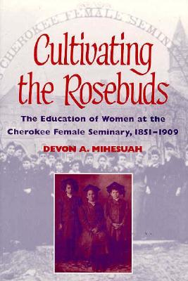 Cultivating the Rosebuds: The Education of Women at the Cherokee Female Seminary, 1851-1909 - Mihesuah, Devon A