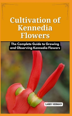 Cultivation of Kennedia Flowers: The Complete Guide to Growing and Observing Kennedia Flowers - Herman, Larry